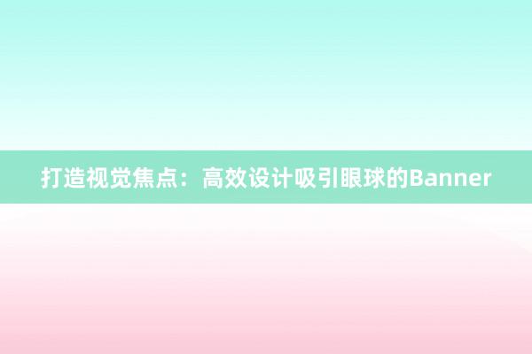 打造视觉焦点：高效设计吸引眼球的Banner