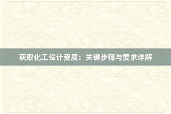 获取化工设计资质：关键步骤与要求详解