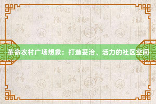 革命农村广场想象：打造妥洽、活力的社区空间