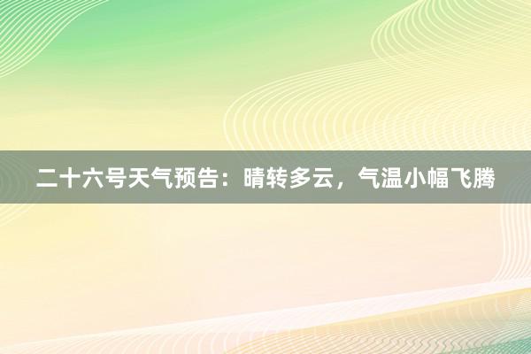 二十六号天气预告：晴转多云，气温小幅飞腾