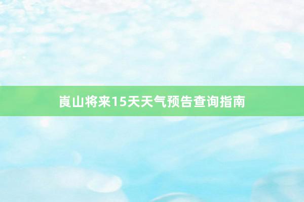 崀山将来15天天气预告查询指南