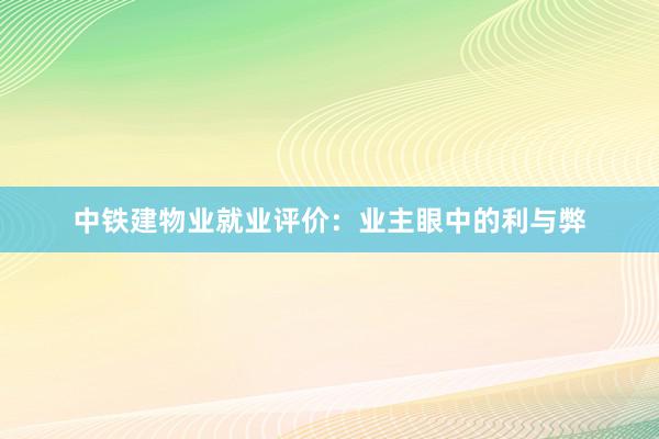 中铁建物业就业评价：业主眼中的利与弊